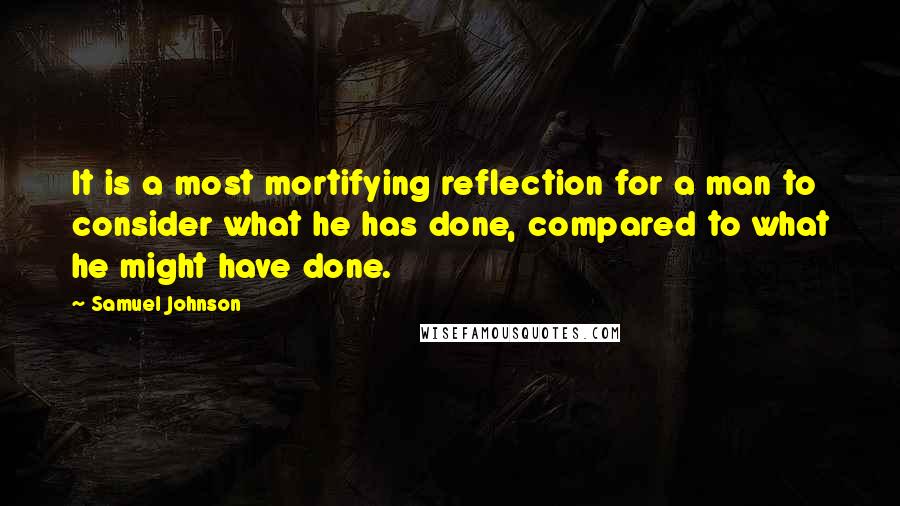 Samuel Johnson Quotes: It is a most mortifying reflection for a man to consider what he has done, compared to what he might have done.