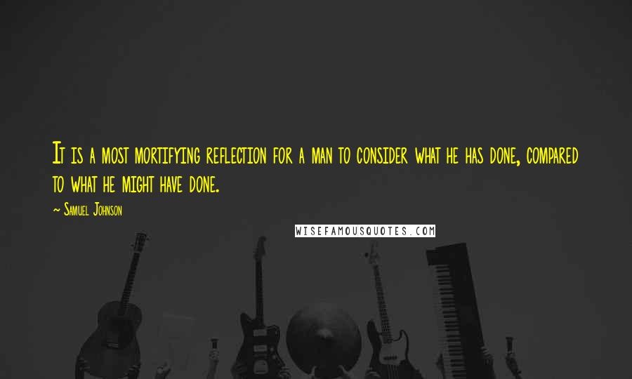 Samuel Johnson Quotes: It is a most mortifying reflection for a man to consider what he has done, compared to what he might have done.