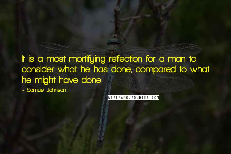 Samuel Johnson Quotes: It is a most mortifying reflection for a man to consider what he has done, compared to what he might have done.