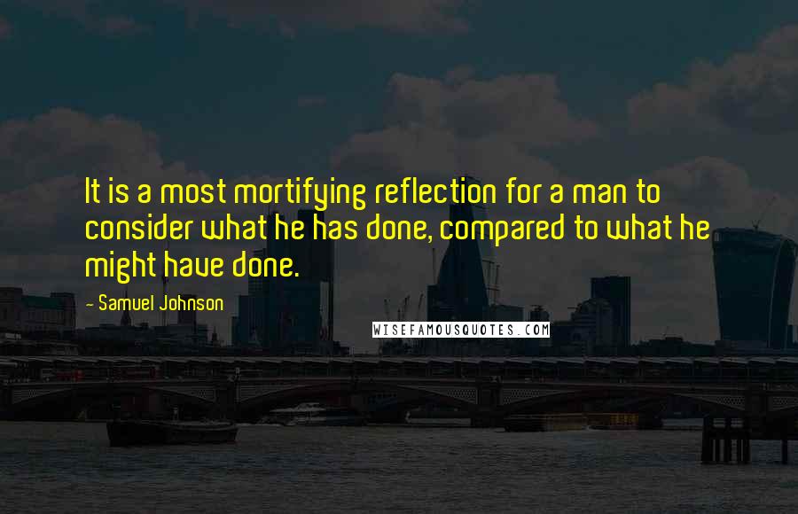 Samuel Johnson Quotes: It is a most mortifying reflection for a man to consider what he has done, compared to what he might have done.