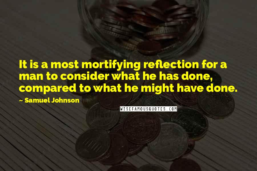 Samuel Johnson Quotes: It is a most mortifying reflection for a man to consider what he has done, compared to what he might have done.