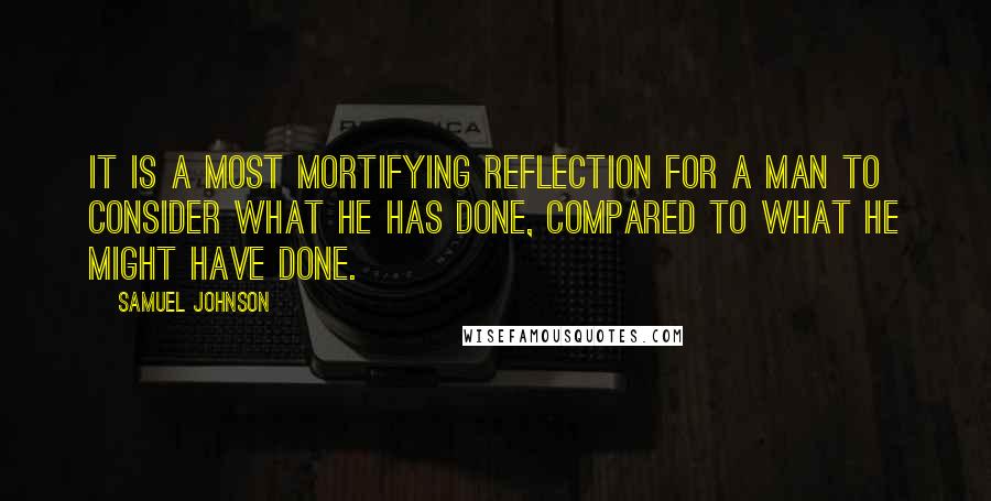 Samuel Johnson Quotes: It is a most mortifying reflection for a man to consider what he has done, compared to what he might have done.