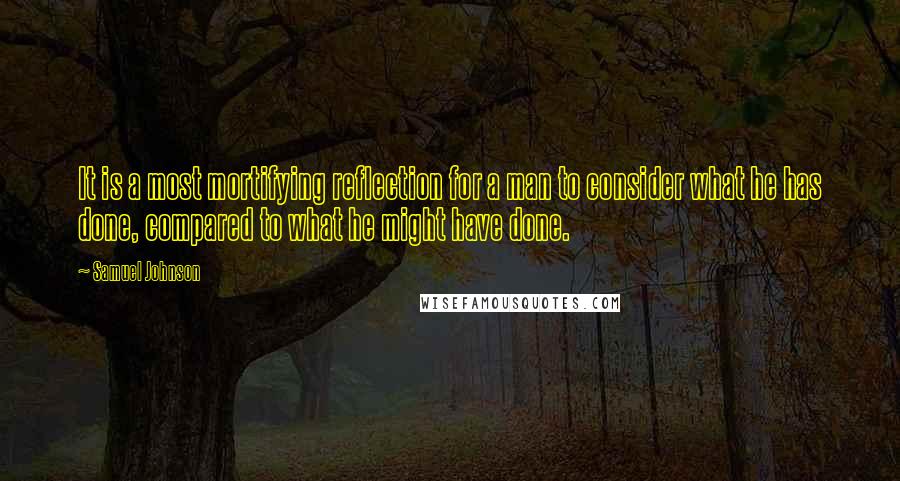 Samuel Johnson Quotes: It is a most mortifying reflection for a man to consider what he has done, compared to what he might have done.