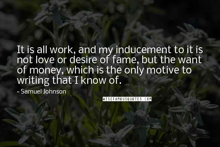 Samuel Johnson Quotes: It is all work, and my inducement to it is not love or desire of fame, but the want of money, which is the only motive to writing that I know of.