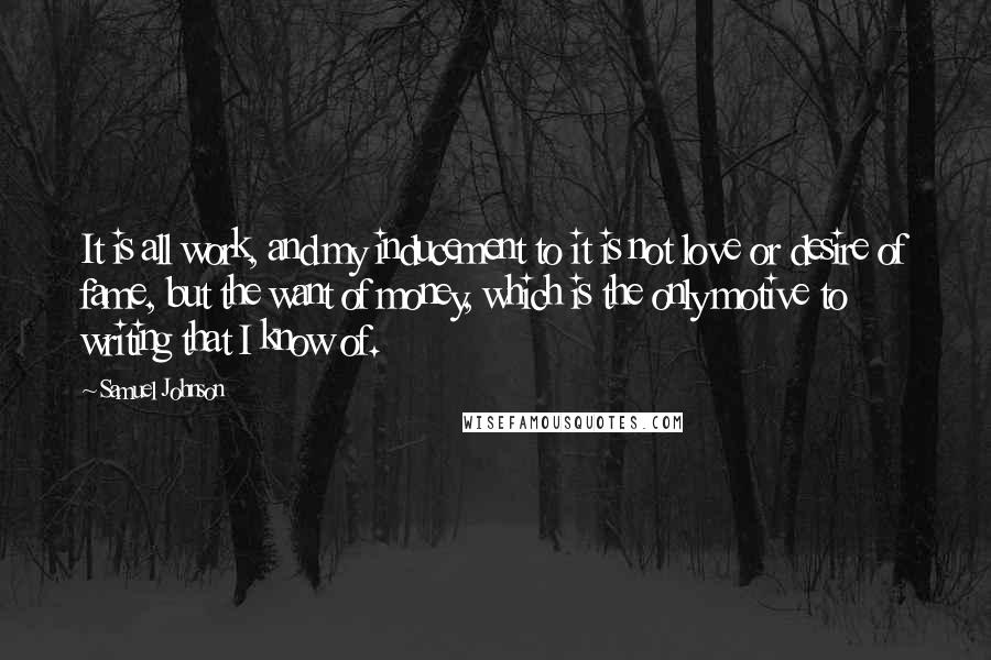 Samuel Johnson Quotes: It is all work, and my inducement to it is not love or desire of fame, but the want of money, which is the only motive to writing that I know of.