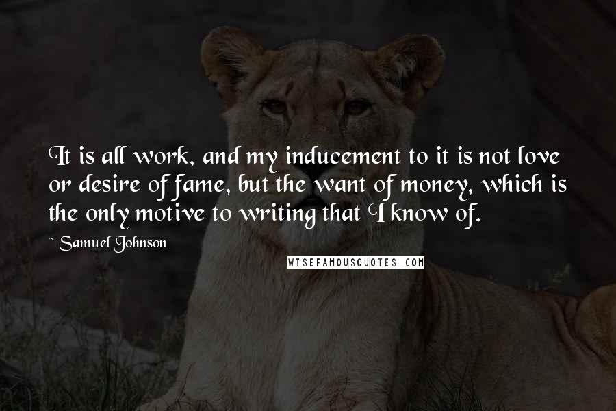 Samuel Johnson Quotes: It is all work, and my inducement to it is not love or desire of fame, but the want of money, which is the only motive to writing that I know of.