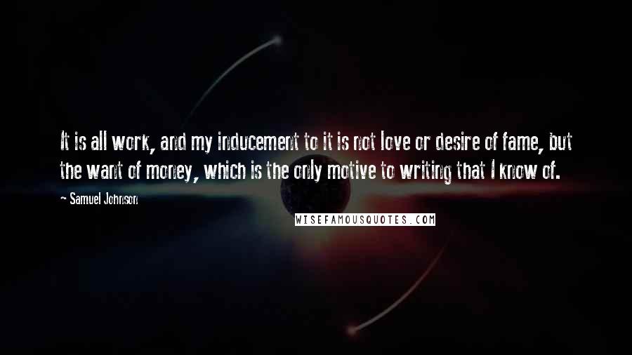 Samuel Johnson Quotes: It is all work, and my inducement to it is not love or desire of fame, but the want of money, which is the only motive to writing that I know of.