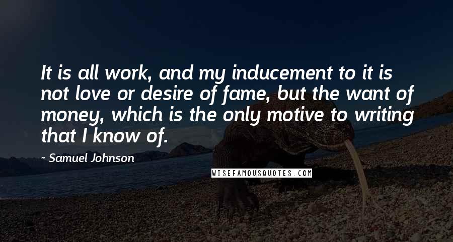 Samuel Johnson Quotes: It is all work, and my inducement to it is not love or desire of fame, but the want of money, which is the only motive to writing that I know of.