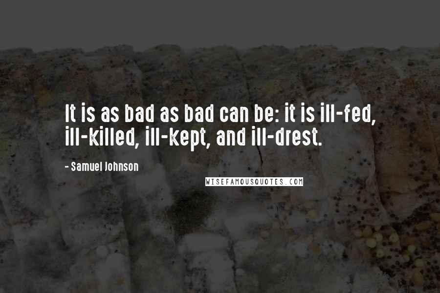 Samuel Johnson Quotes: It is as bad as bad can be: it is ill-fed, ill-killed, ill-kept, and ill-drest.