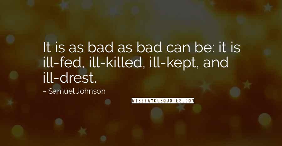 Samuel Johnson Quotes: It is as bad as bad can be: it is ill-fed, ill-killed, ill-kept, and ill-drest.