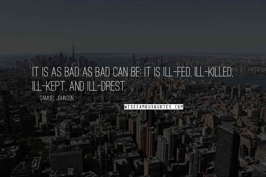 Samuel Johnson Quotes: It is as bad as bad can be: it is ill-fed, ill-killed, ill-kept, and ill-drest.