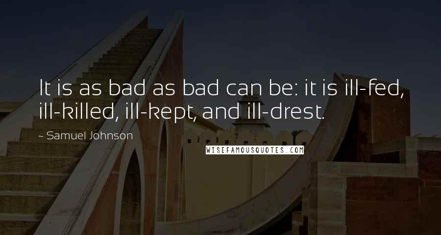 Samuel Johnson Quotes: It is as bad as bad can be: it is ill-fed, ill-killed, ill-kept, and ill-drest.