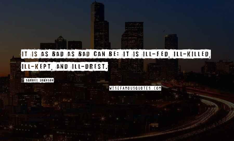 Samuel Johnson Quotes: It is as bad as bad can be: it is ill-fed, ill-killed, ill-kept, and ill-drest.