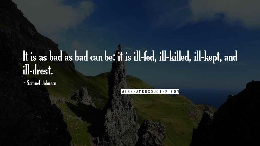 Samuel Johnson Quotes: It is as bad as bad can be: it is ill-fed, ill-killed, ill-kept, and ill-drest.