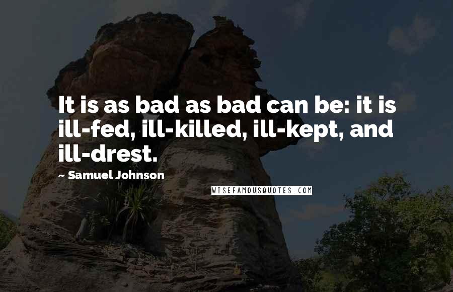 Samuel Johnson Quotes: It is as bad as bad can be: it is ill-fed, ill-killed, ill-kept, and ill-drest.