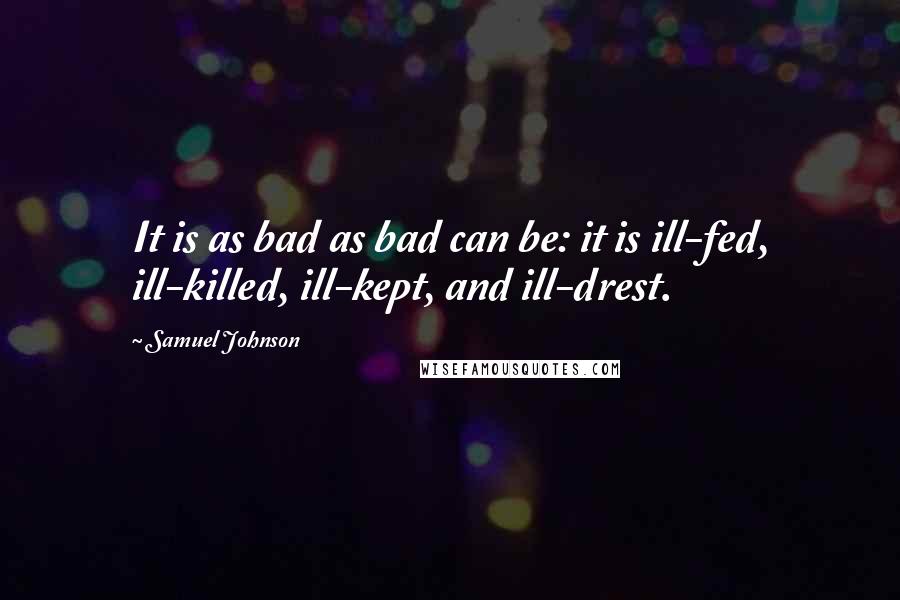 Samuel Johnson Quotes: It is as bad as bad can be: it is ill-fed, ill-killed, ill-kept, and ill-drest.