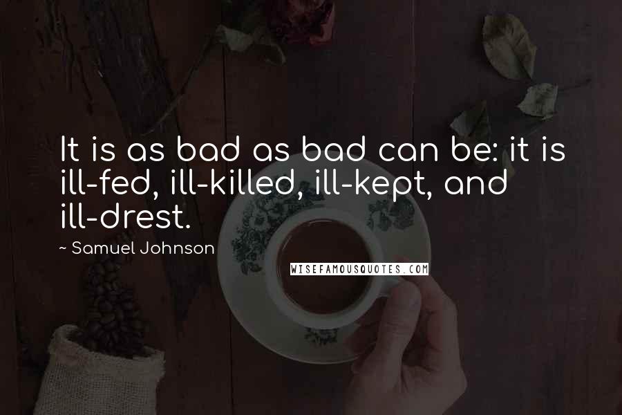 Samuel Johnson Quotes: It is as bad as bad can be: it is ill-fed, ill-killed, ill-kept, and ill-drest.