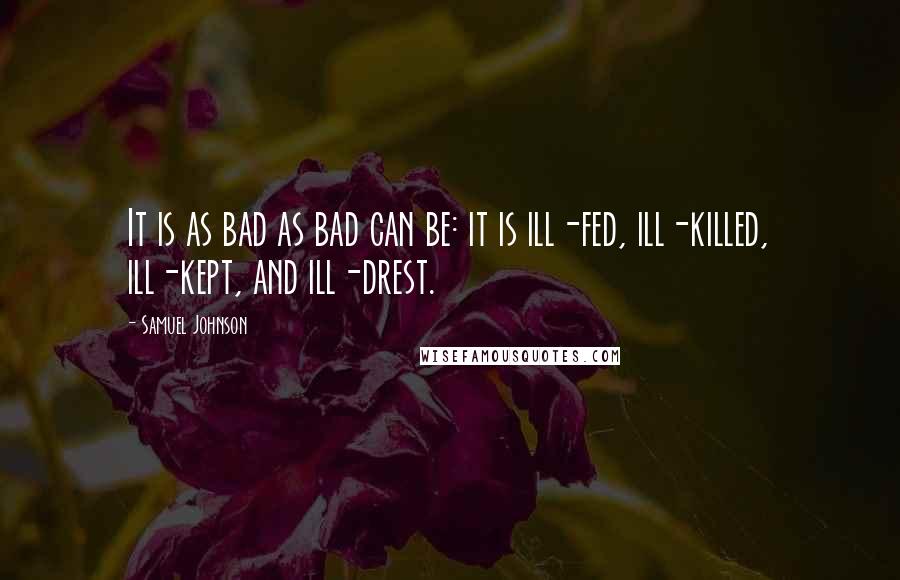 Samuel Johnson Quotes: It is as bad as bad can be: it is ill-fed, ill-killed, ill-kept, and ill-drest.