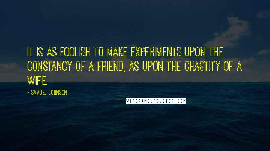 Samuel Johnson Quotes: It is as foolish to make experiments upon the constancy of a friend, as upon the chastity of a wife.