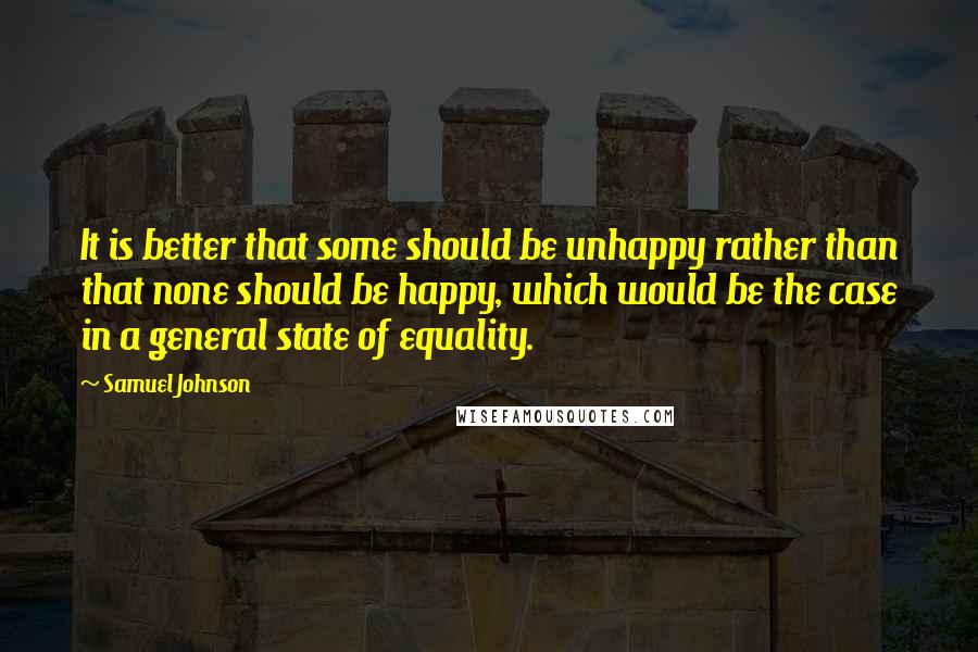 Samuel Johnson Quotes: It is better that some should be unhappy rather than that none should be happy, which would be the case in a general state of equality.