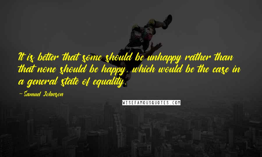 Samuel Johnson Quotes: It is better that some should be unhappy rather than that none should be happy, which would be the case in a general state of equality.