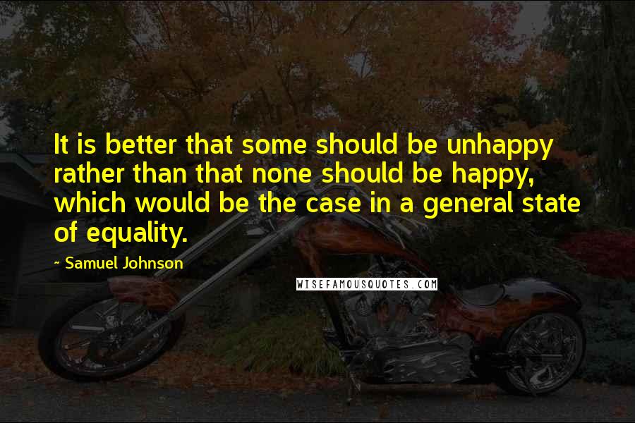 Samuel Johnson Quotes: It is better that some should be unhappy rather than that none should be happy, which would be the case in a general state of equality.