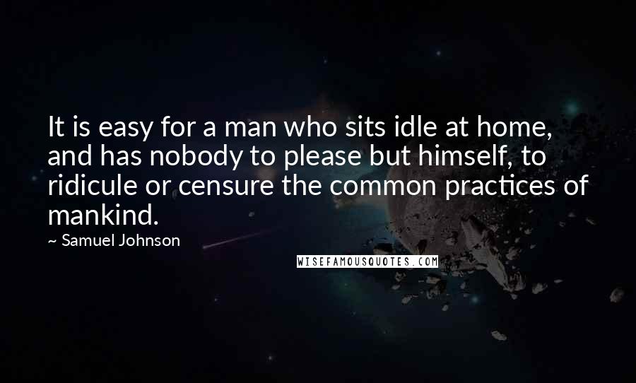 Samuel Johnson Quotes: It is easy for a man who sits idle at home, and has nobody to please but himself, to ridicule or censure the common practices of mankind.