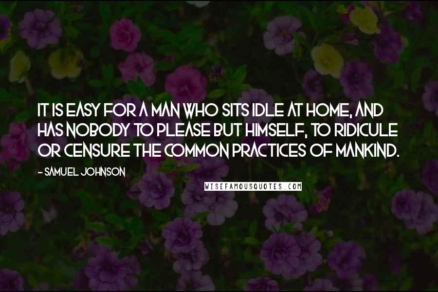 Samuel Johnson Quotes: It is easy for a man who sits idle at home, and has nobody to please but himself, to ridicule or censure the common practices of mankind.