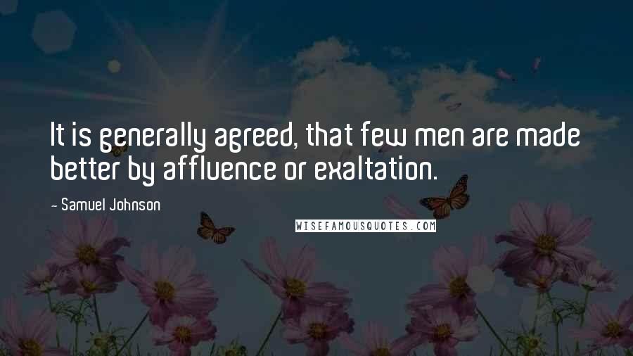 Samuel Johnson Quotes: It is generally agreed, that few men are made better by affluence or exaltation.