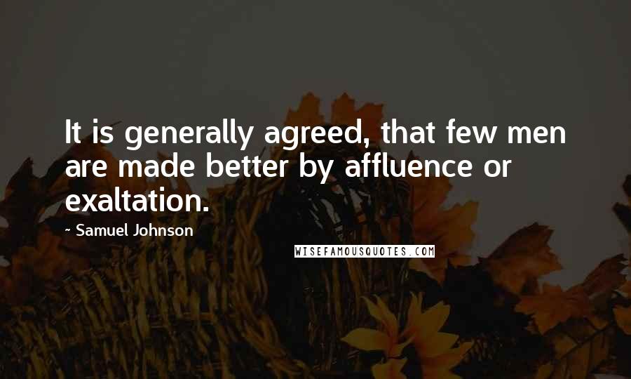 Samuel Johnson Quotes: It is generally agreed, that few men are made better by affluence or exaltation.