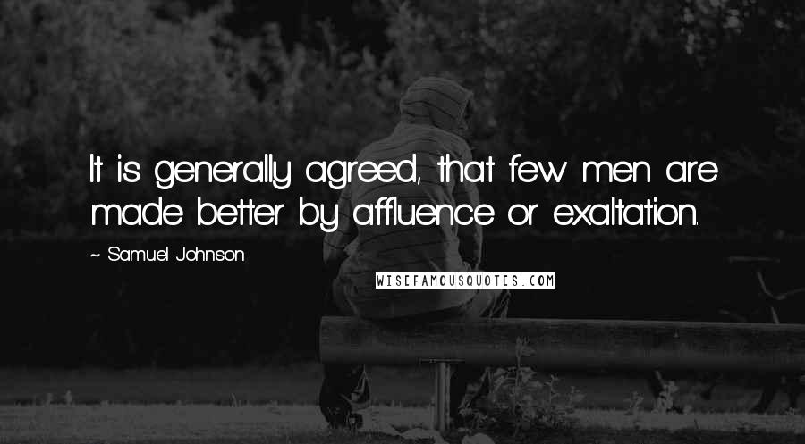 Samuel Johnson Quotes: It is generally agreed, that few men are made better by affluence or exaltation.