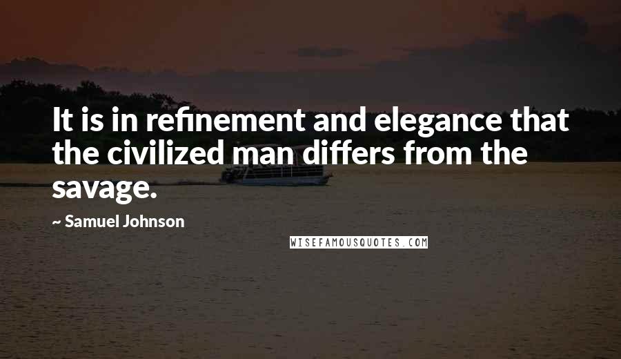 Samuel Johnson Quotes: It is in refinement and elegance that the civilized man differs from the savage.