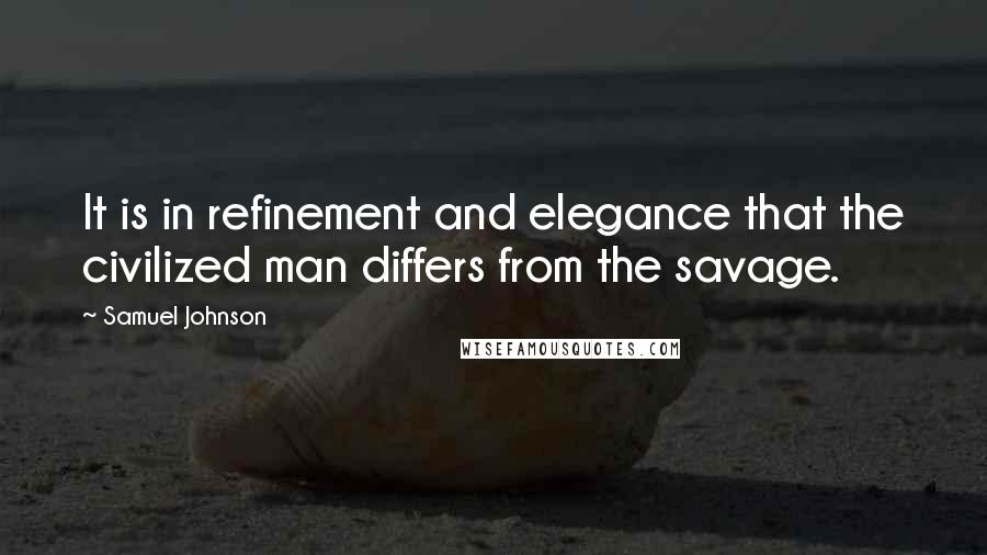 Samuel Johnson Quotes: It is in refinement and elegance that the civilized man differs from the savage.