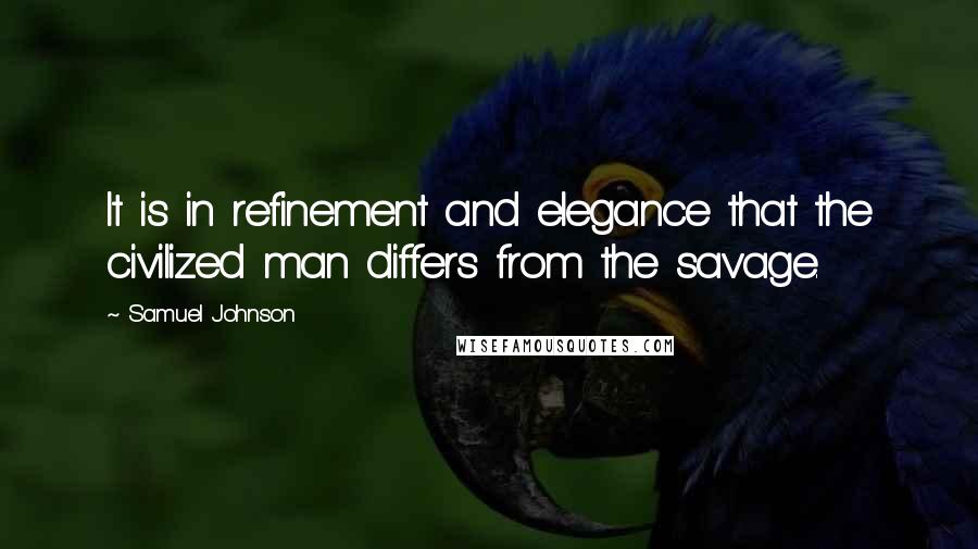 Samuel Johnson Quotes: It is in refinement and elegance that the civilized man differs from the savage.