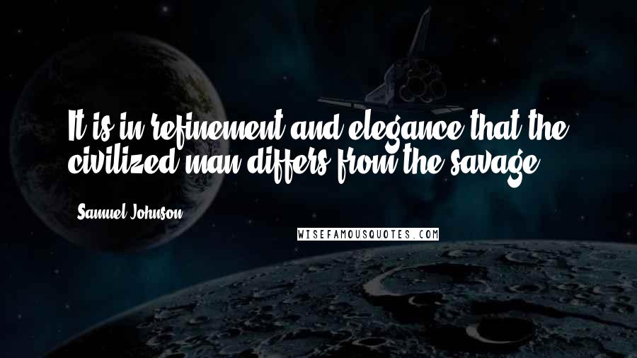 Samuel Johnson Quotes: It is in refinement and elegance that the civilized man differs from the savage.