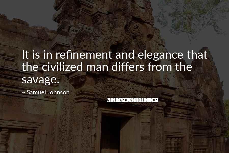 Samuel Johnson Quotes: It is in refinement and elegance that the civilized man differs from the savage.