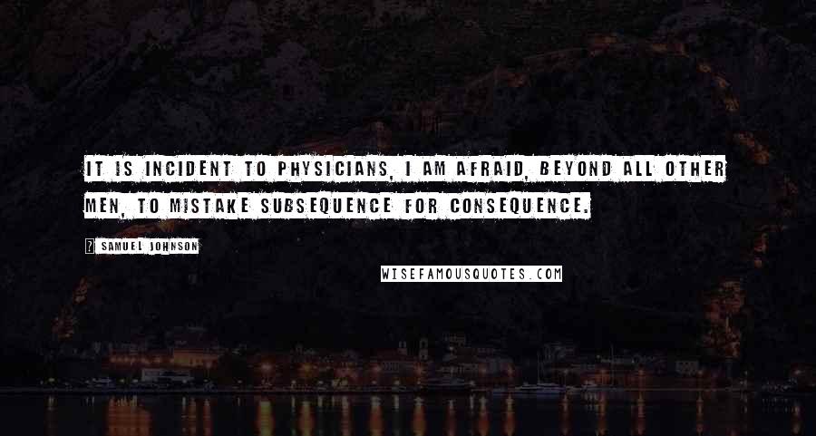 Samuel Johnson Quotes: It is incident to physicians, I am afraid, beyond all other men, to mistake subsequence for consequence.