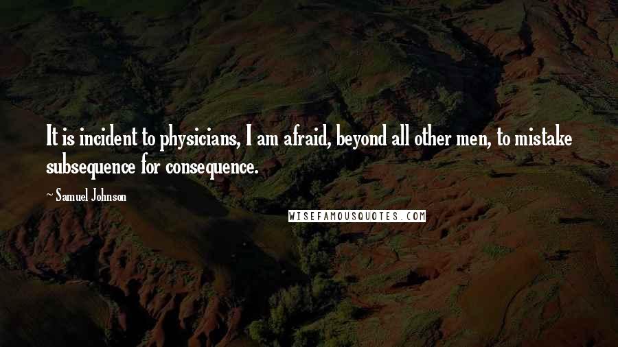 Samuel Johnson Quotes: It is incident to physicians, I am afraid, beyond all other men, to mistake subsequence for consequence.