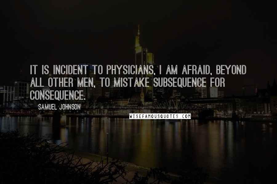 Samuel Johnson Quotes: It is incident to physicians, I am afraid, beyond all other men, to mistake subsequence for consequence.