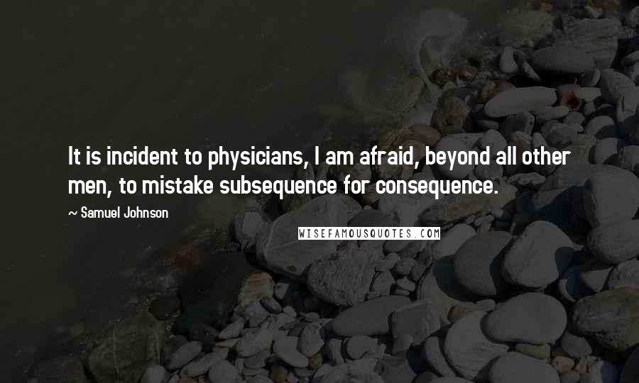 Samuel Johnson Quotes: It is incident to physicians, I am afraid, beyond all other men, to mistake subsequence for consequence.