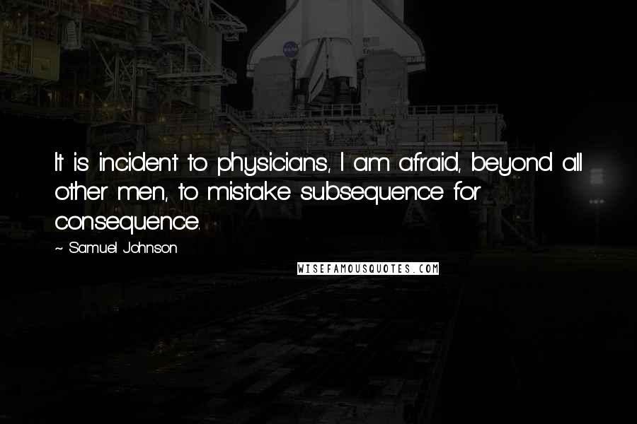 Samuel Johnson Quotes: It is incident to physicians, I am afraid, beyond all other men, to mistake subsequence for consequence.