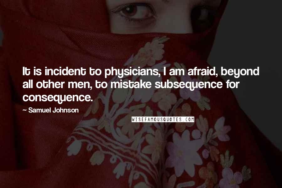 Samuel Johnson Quotes: It is incident to physicians, I am afraid, beyond all other men, to mistake subsequence for consequence.