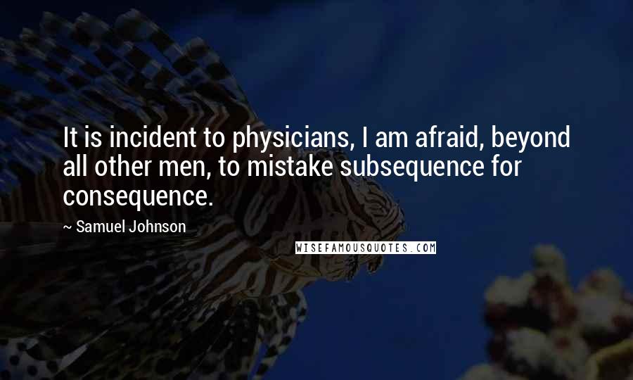 Samuel Johnson Quotes: It is incident to physicians, I am afraid, beyond all other men, to mistake subsequence for consequence.