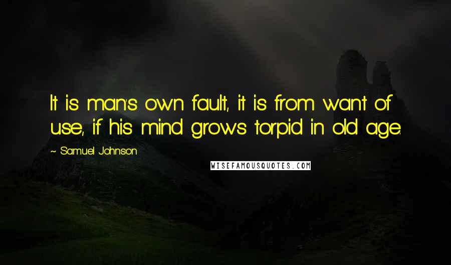 Samuel Johnson Quotes: It is man's own fault, it is from want of use, if his mind grows torpid in old age.