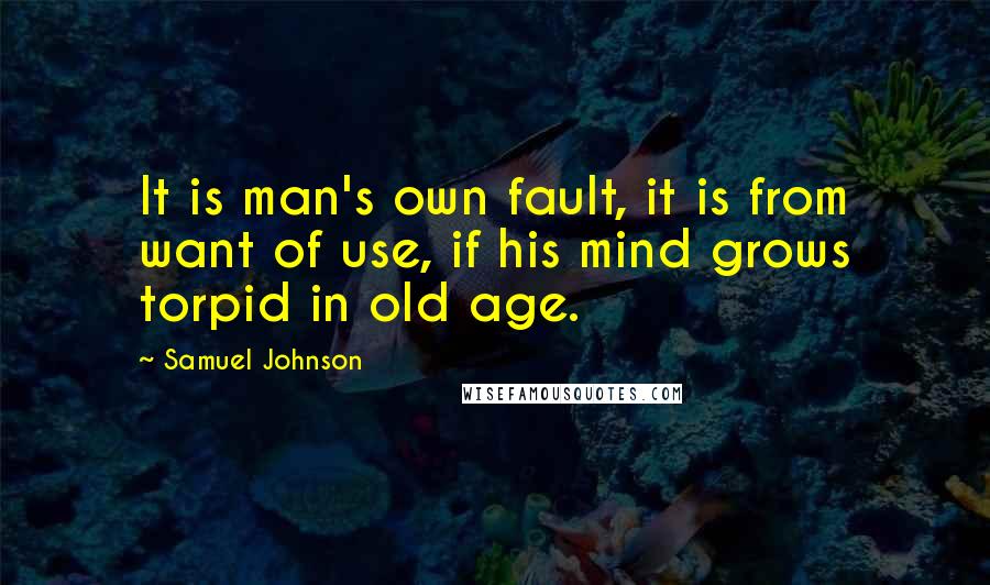 Samuel Johnson Quotes: It is man's own fault, it is from want of use, if his mind grows torpid in old age.