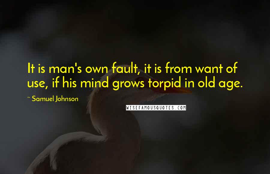 Samuel Johnson Quotes: It is man's own fault, it is from want of use, if his mind grows torpid in old age.
