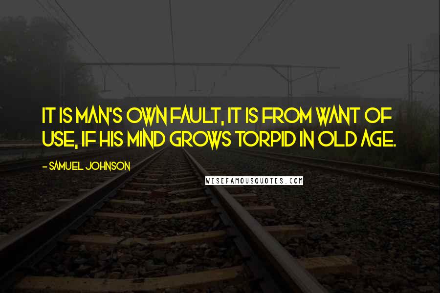 Samuel Johnson Quotes: It is man's own fault, it is from want of use, if his mind grows torpid in old age.
