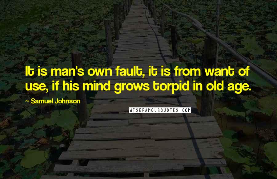 Samuel Johnson Quotes: It is man's own fault, it is from want of use, if his mind grows torpid in old age.