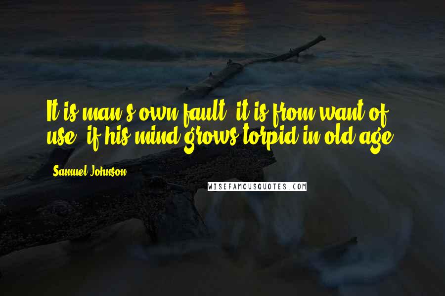 Samuel Johnson Quotes: It is man's own fault, it is from want of use, if his mind grows torpid in old age.