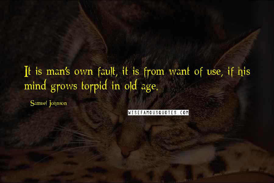 Samuel Johnson Quotes: It is man's own fault, it is from want of use, if his mind grows torpid in old age.